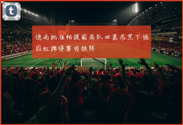 德尚批准帕提前离队回慕尼黑下场因红牌停赛将缺阵