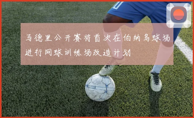 马德里公开赛将首次在伯纳乌球场进行网球训练场改造计划