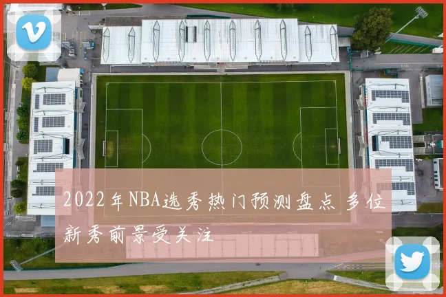 2022年NBA选秀热门预测盘点 多位新秀前景受关注