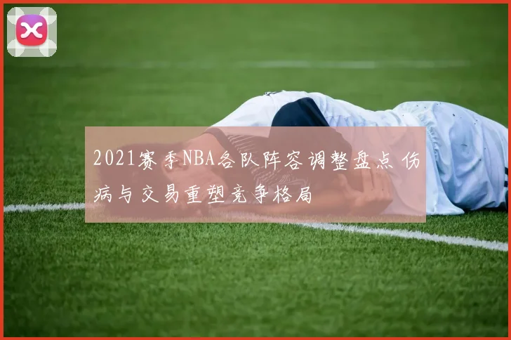 2021赛季NBA各队阵容调整盘点 伤病与交易重塑竞争格局