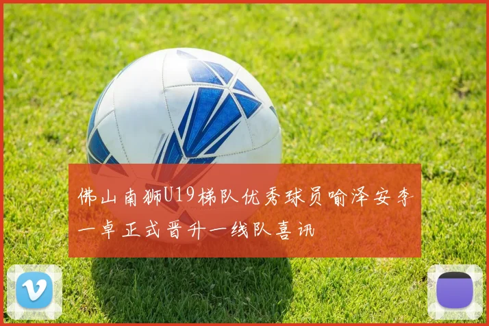 佛山南狮U19梯队优秀球员喻泽安李一卓正式晋升一线队喜讯