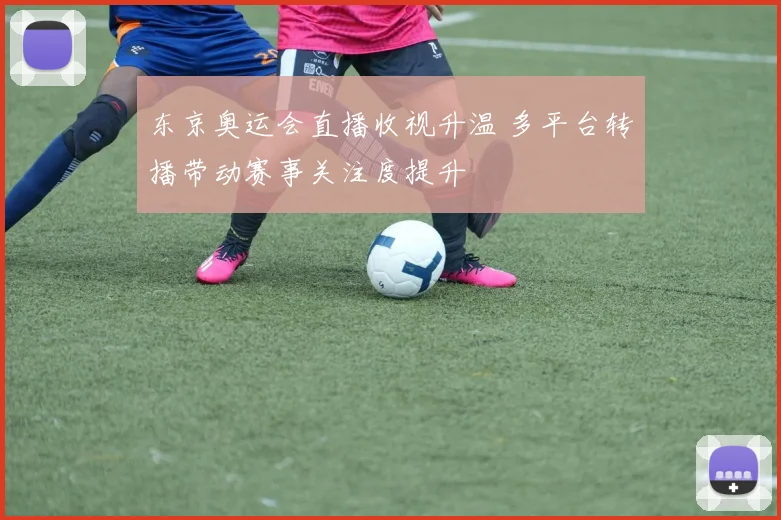 东京奥运会直播收视升温 多平台转播带动赛事关注度提升