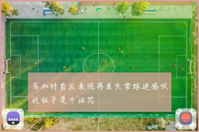 乌加特首发表现再度失常球迷感叹这似乎是个诅咒