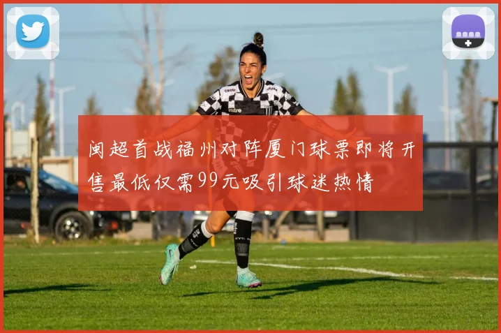 闽超首战福州对阵厦门球票即将开售最低仅需99元吸引球迷热情