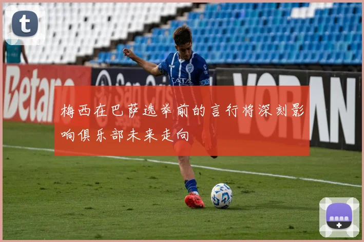 梅西在巴萨选举前的言行将深刻影响俱乐部未来走向