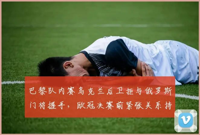 巴黎队内赛乌克兰后卫拒与俄罗斯门将握手，欧冠决赛前紧张关系持续